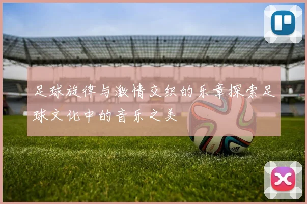 足球旋律与激情交织的乐章探索足球文化中的音乐之美