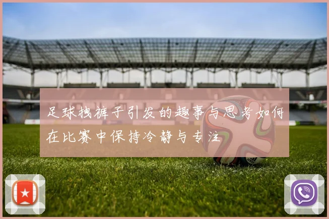 足球拽裤子引发的趣事与思考如何在比赛中保持冷静与专注