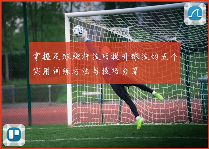 掌握足球绕杆技巧提升球技的五个实用训练方法与技巧分享