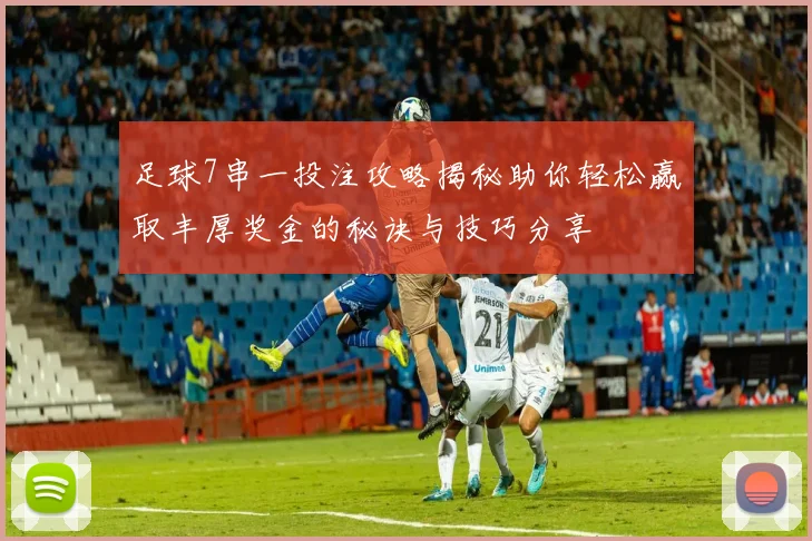 足球7串一投注攻略揭秘助你轻松赢取丰厚奖金的秘诀与技巧分享