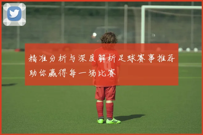 精准分析与深度解析足球赛事推荐助你赢得每一场比赛