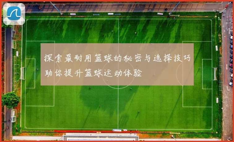 探索最耐用篮球的秘密与选择技巧助你提升篮球运动体验