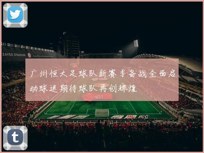 广州恒大足球队新赛季备战全面启动球迷期待球队再创辉煌
