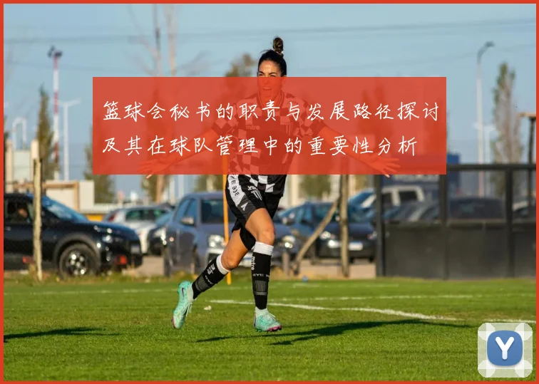 篮球会秘书的职责与发展路径探讨及其在球队管理中的重要性分析