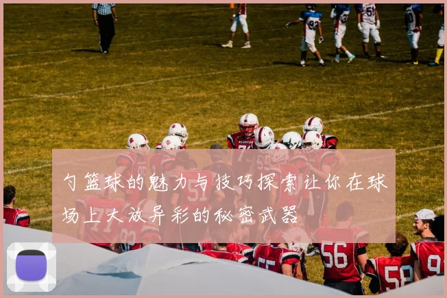 勺篮球的魅力与技巧探索让你在球场上大放异彩的秘密武器