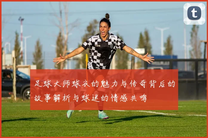 足球大师球衣的魅力与传奇背后的故事解析与球迷的情感共鸣