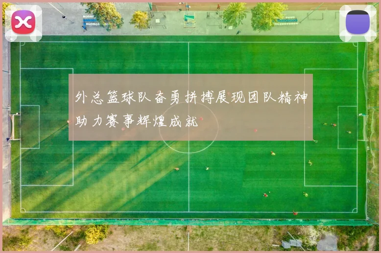 外总篮球队奋勇拼搏展现团队精神助力赛事辉煌成就