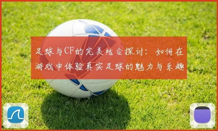 足球与CF的完美结合探讨：如何在游戏中体验真实足球的魅力与乐趣