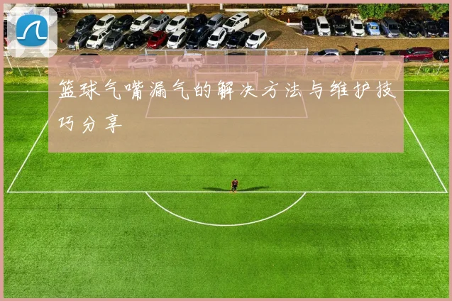 篮球气嘴漏气的解决方法与维护技巧分享