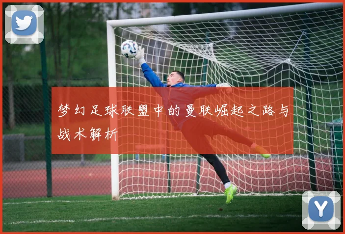 梦幻足球联盟中的曼联崛起之路与战术解析