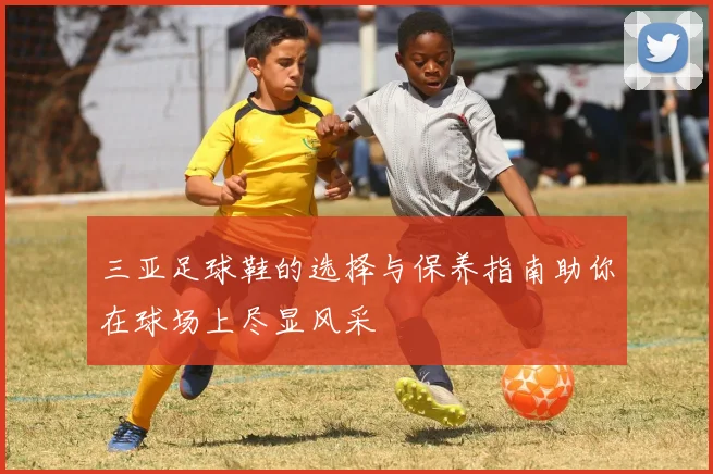 三亚足球鞋的选择与保养指南助你在球场上尽显风采