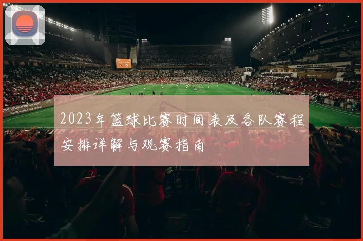 2023年篮球比赛时间表及各队赛程安排详解与观赛指南