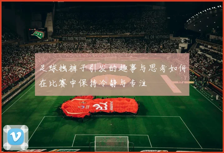 足球拽裤子引发的趣事与思考如何在比赛中保持冷静与专注