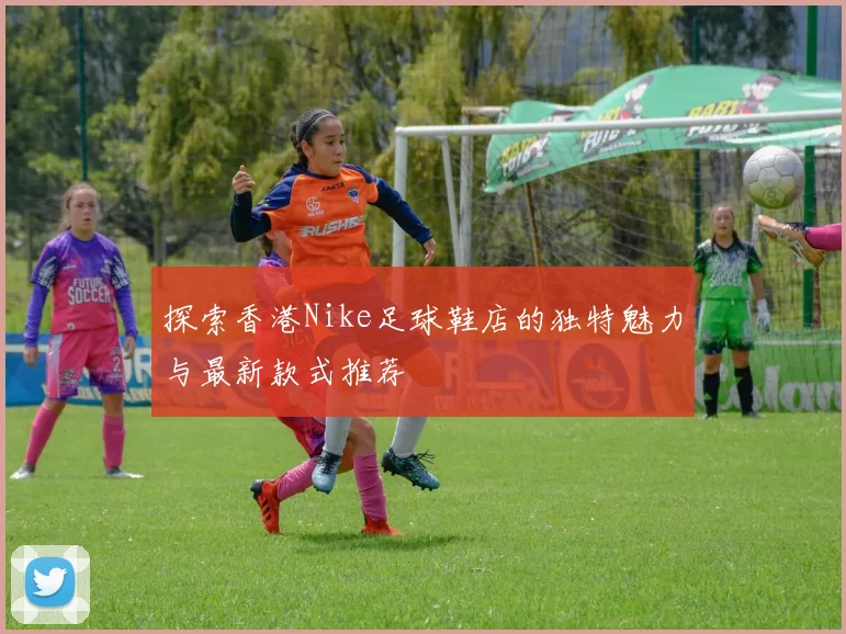 探索香港Nike足球鞋店的独特魅力与最新款式推荐